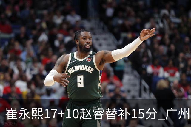 崔永熙17+10赵睿替补15分 广州力克新疆两连胜